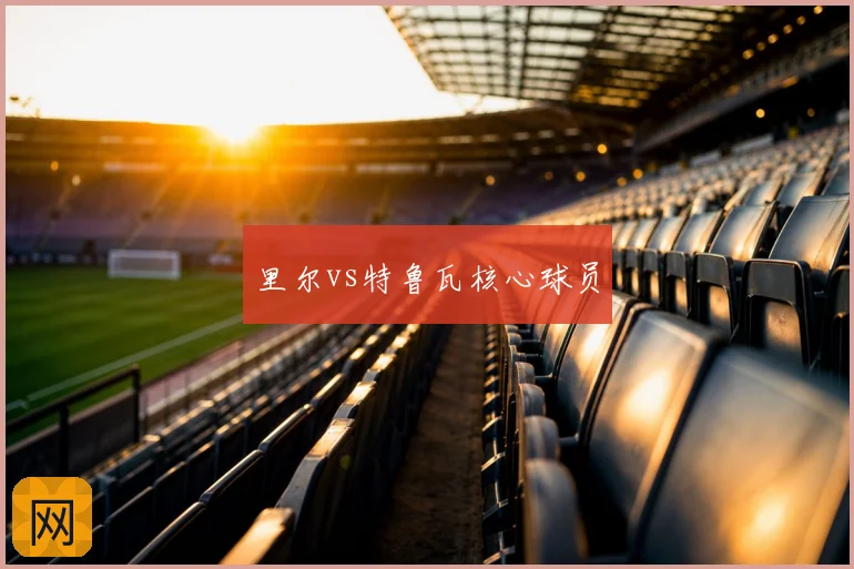 里尔vs特鲁瓦核心球员