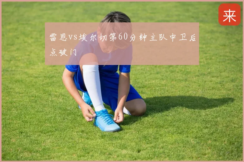 雷恩vs埃尔切第60分钟主队中卫后点破门