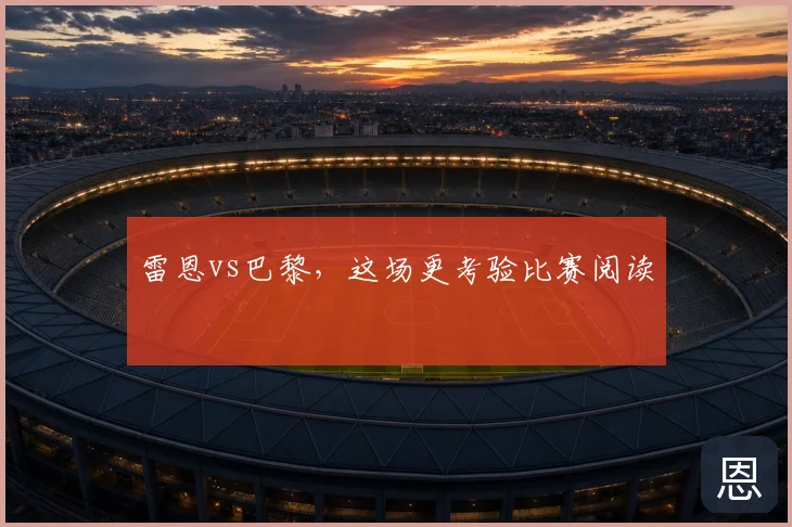 雷恩vs巴黎,这场更考验比赛阅读