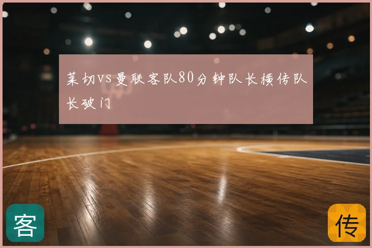 莱切vs曼联客队80分钟队长横传队长破门